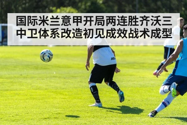 国际米兰意甲开局两连胜齐沃三中卫体系改造初见成效战术成型
