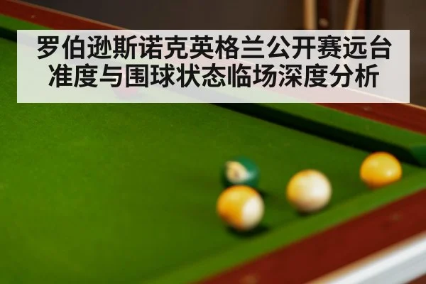 罗伯逊斯诺克英格兰公开赛远台准度与围球状态临场深度分析