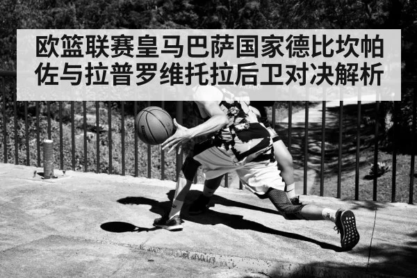 欧篮联赛皇马巴萨国家德比坎帕佐与拉普罗维托拉后卫对决解析