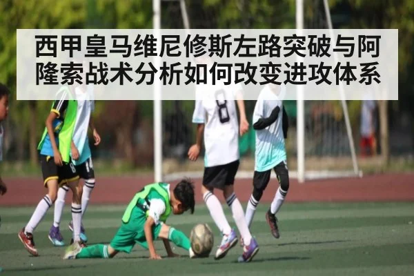 西甲皇马维尼修斯左路突破与阿隆索战术分析如何改变进攻体系