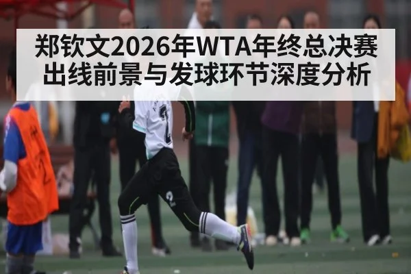 郑钦文2026年WTA年终总决赛出线前景与发球环节深度分析